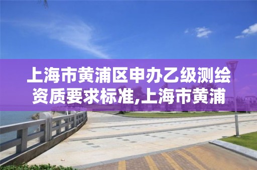 上海市黄浦区申办乙级测绘资质要求标准,上海市黄浦区测绘中心。