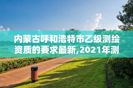 内蒙古呼和浩特市乙级测绘资质的要求最新,2021年测绘乙级资质。