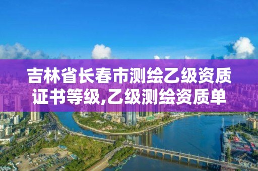 吉林省长春市测绘乙级资质证书等级,乙级测绘资质单位查询。