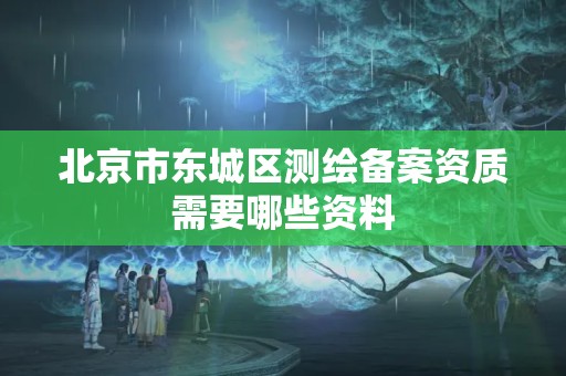 北京市东城区测绘备案资质需要哪些资料