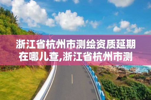 浙江省杭州市测绘资质延期在哪儿查,浙江省杭州市测绘资质延期在哪儿查到。