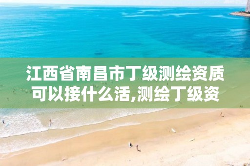 江西省南昌市丁级测绘资质可以接什么活,测绘丁级资质申报条件。