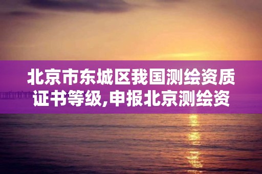 北京市东城区我国测绘资质证书等级,申报北京测绘资质。