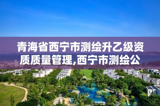 青海省西宁市测绘升乙级资质质量管理,西宁市测绘公司。