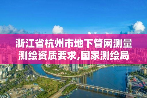 浙江省杭州市地下管网测量测绘资质要求,国家测绘局地下管线勘测工程院。