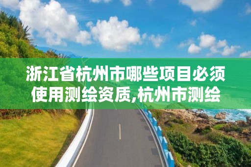 浙江省杭州市哪些项目必须使用测绘资质,杭州市测绘与地理信息行业协会。