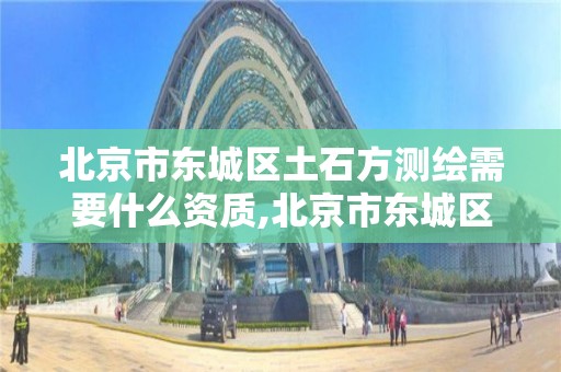 北京市东城区土石方测绘需要什么资质,北京市东城区土石方测绘需要什么资质。