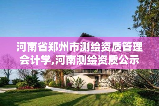 河南省郑州市测绘资质管理会计学,河南测绘资质公示。