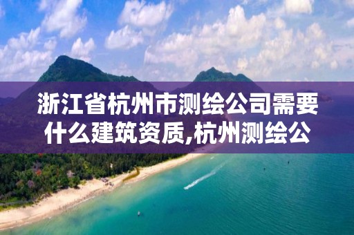 浙江省杭州市测绘公司需要什么建筑资质,杭州测绘公司招聘。