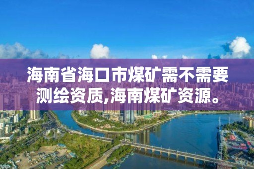 海南省海口市煤矿需不需要测绘资质,海南煤矿资源。