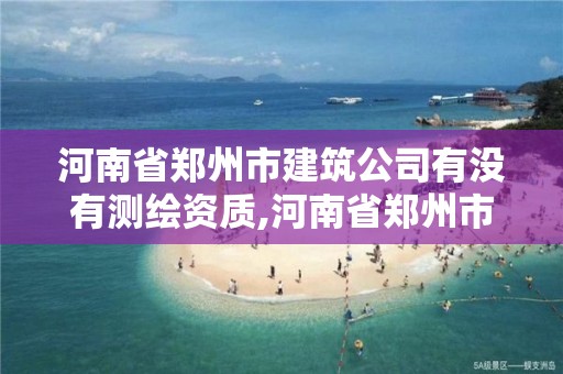 河南省郑州市建筑公司有没有测绘资质,河南省郑州市建筑公司有没有测绘资质的。