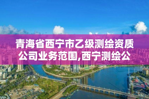 青海省西宁市乙级测绘资质公司业务范围,西宁测绘公司联系方式。