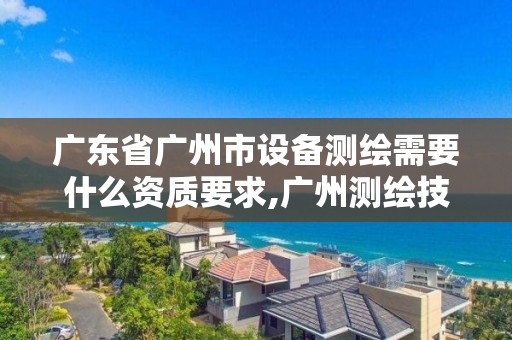 广东省广州市设备测绘需要什么资质要求,广州测绘技术有限公司。