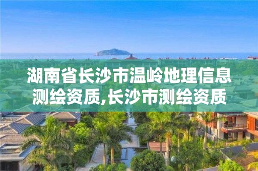 湖南省长沙市温岭地理信息测绘资质,长沙市测绘资质单位名单。