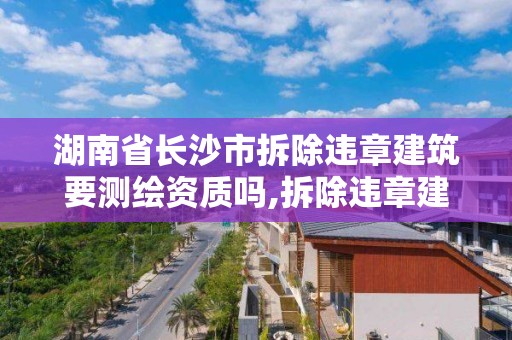 湖南省长沙市拆除违章建筑要测绘资质吗,拆除违章建筑找哪个部门。