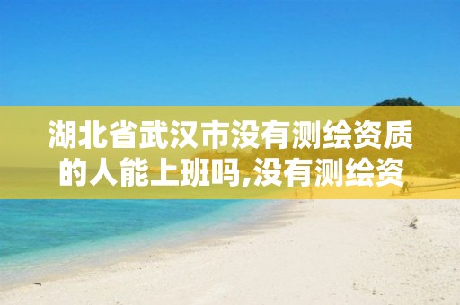 湖北省武汉市没有测绘资质的人能上班吗,没有测绘资质可以接测绘活吗。