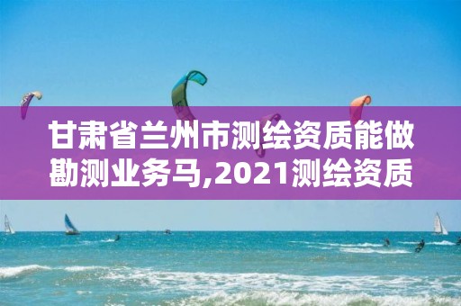 甘肃省兰州市测绘资质能做勘测业务马,2021测绘资质要求。 甘肃省兰州市测绘资质能做勘测业务马,2021测绘资质要求。