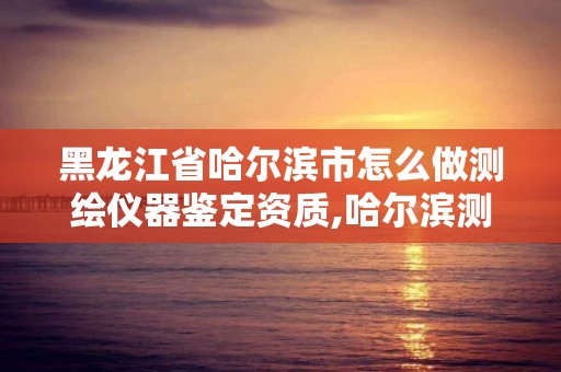 黑龙江省哈尔滨市怎么做测绘仪器鉴定资质,哈尔滨测量员培训学校哪个好。