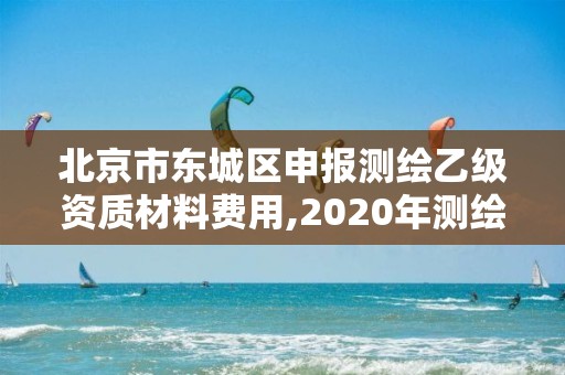 北京市东城区申报测绘乙级资质材料费用,2020年测绘资质乙级需要什么条件。