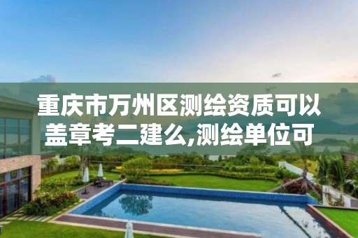 重庆市万州区测绘资质可以盖章考二建么,测绘单位可以考二建吗。