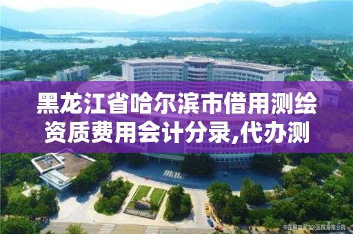 黑龙江省哈尔滨市借用测绘资质费用会计分录,代办测绘资质费用。