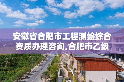 安徽省合肥市工程测绘综合资质办理咨询,合肥市乙级测绘公司。