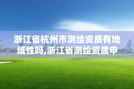 浙江省杭州市测绘资质有地域性吗,浙江省测绘资质申请需要什么条件。