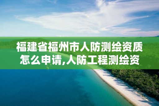 福建省福州市人防测绘资质怎么申请,人防工程测绘资质。