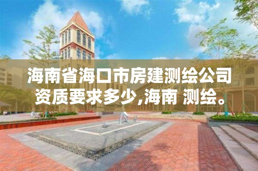 海南省海口市房建测绘公司资质要求多少,海南 测绘。