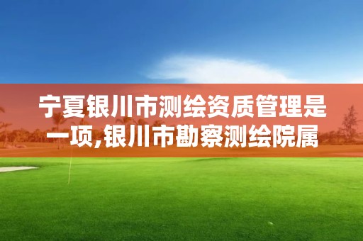 宁夏银川市测绘资质管理是一项,银川市勘察测绘院属性单位。