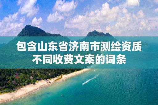 包含山东省济南市测绘资质不同收费文案的词条