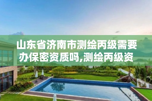 山东省济南市测绘丙级需要办保密资质吗,测绘丙级资质办理条件。