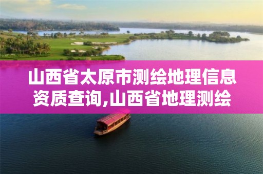 山西省太原市测绘地理信息资质查询,山西省地理测绘信息院在哪里。