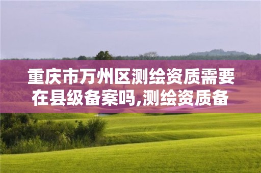 重庆市万州区测绘资质需要在县级备案吗,测绘资质备案规定。