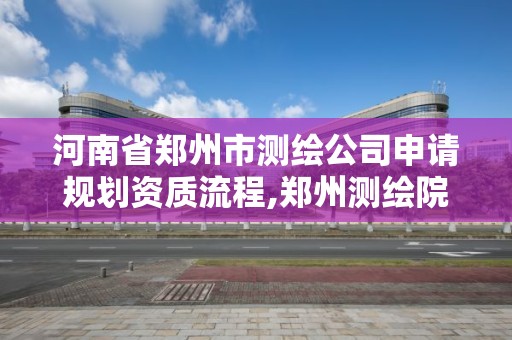 河南省郑州市测绘公司申请规划资质流程,郑州测绘院地址。