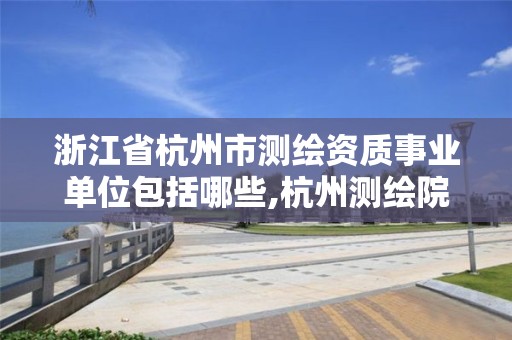 浙江省杭州市测绘资质事业单位包括哪些,杭州测绘院是什么单位。