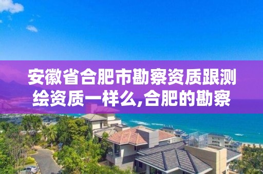 安徽省合肥市勘察资质跟测绘资质一样么,合肥的勘察单位。