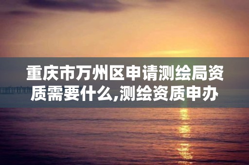 重庆市万州区申请测绘局资质需要什么,测绘资质申办。