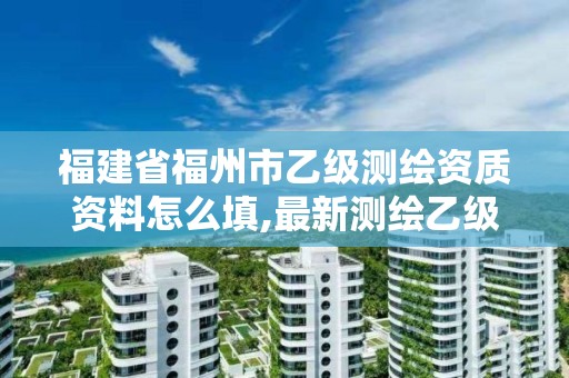 福建省福州市乙级测绘资质资料怎么填,最新测绘乙级资质申报条件。