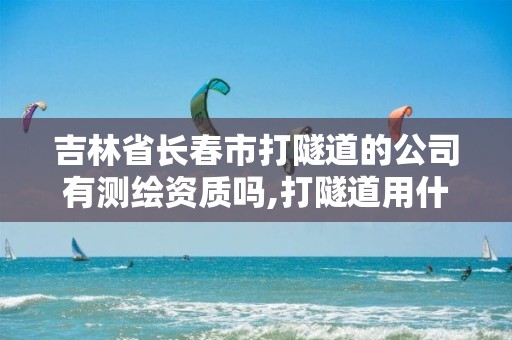 吉林省长春市打隧道的公司有测绘资质吗,打隧道用什么仪器测量。