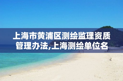 上海市黄浦区测绘监理资质管理办法,上海测绘单位名单。