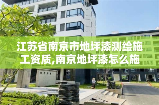 江苏省南京市地坪漆测绘施工资质,南京地坪漆怎么施工。