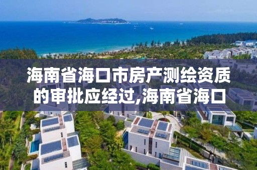 海南省海口市房产测绘资质的审批应经过,海南省海口市房产测绘资质的审批应经过哪些单位。