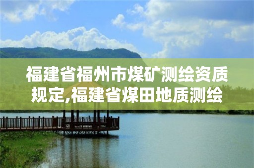 福建省福州市煤矿测绘资质规定,福建省煤田地质测绘院怎么样。