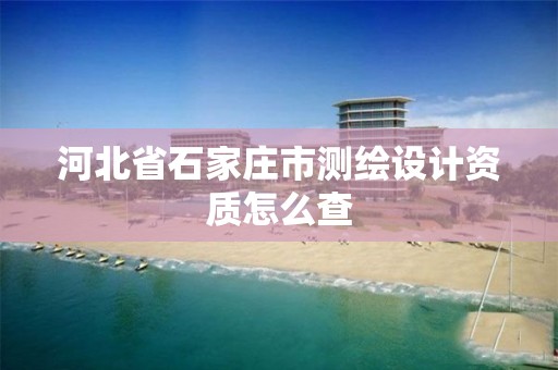 河北省石家庄市测绘设计资质怎么查