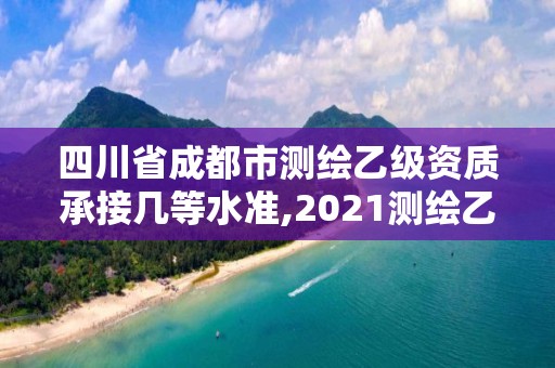 四川省成都市测绘乙级资质承接几等水准,2021测绘乙级资质要求。