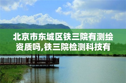 北京市东城区铁三院有测绘资质吗,铁三院检测科技有限公司招聘。