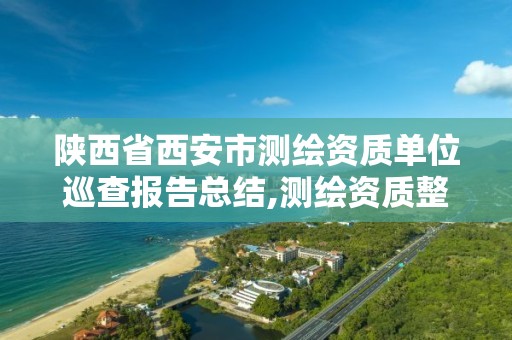 陕西省西安市测绘资质单位巡查报告总结,测绘资质整改报告。