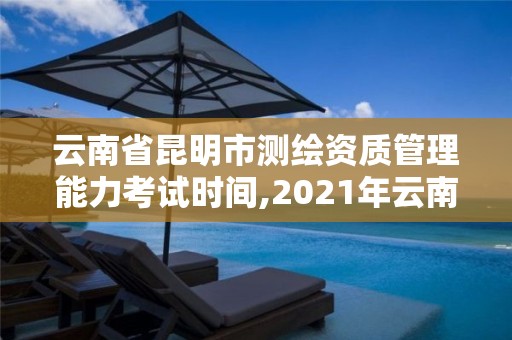 云南省昆明市测绘资质管理能力考试时间,2021年云南注册测绘师报考时间。