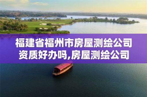 福建省福州市房屋测绘公司资质好办吗,房屋测绘公司需要什么资质。